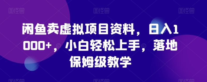 闲鱼卖虚拟项目资料,日入1000+,小白轻松上手,落地保姆级教学-创业项目网