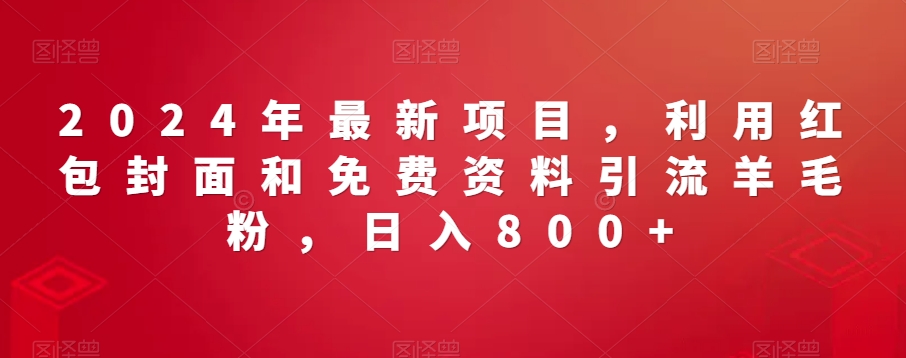 2024年最新项目，利用红包封面和免费资料引流羊毛粉，日入800+-创业项目网