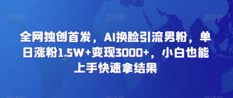 全网独创首发,AI换脸引流男粉,单日涨粉1.5W+变现3000+,小白也能上手快速拿结果-创业项目网