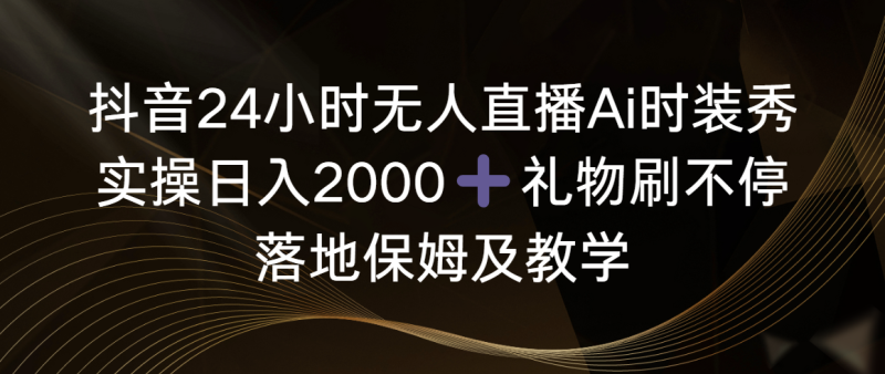 抖音24小时无人直播Ai时装秀,实操日入2000+,礼物刷不停,落地保姆及教学-创业项目网