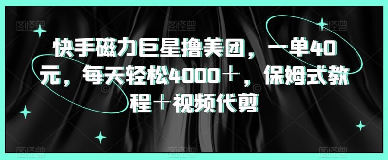 快手磁力巨星撸美团,一单40元,每天轻松4000+,保姆式教程+视频代剪-创业项目网
