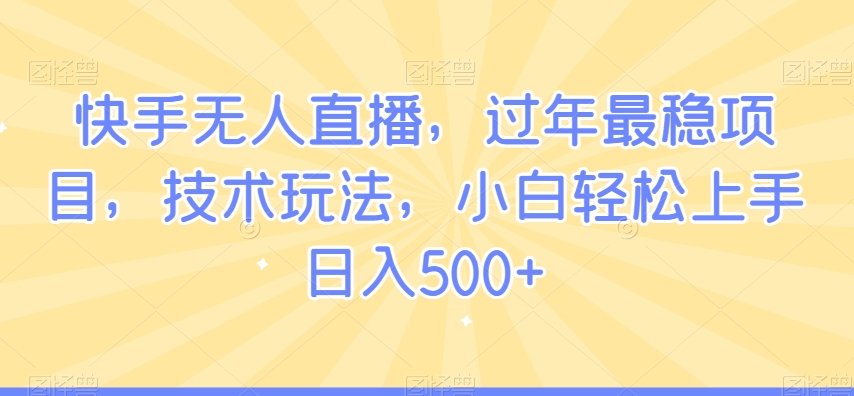 快手无人直播，过年最稳项目，技术玩法，小白轻松上手日入500+-创业项目网