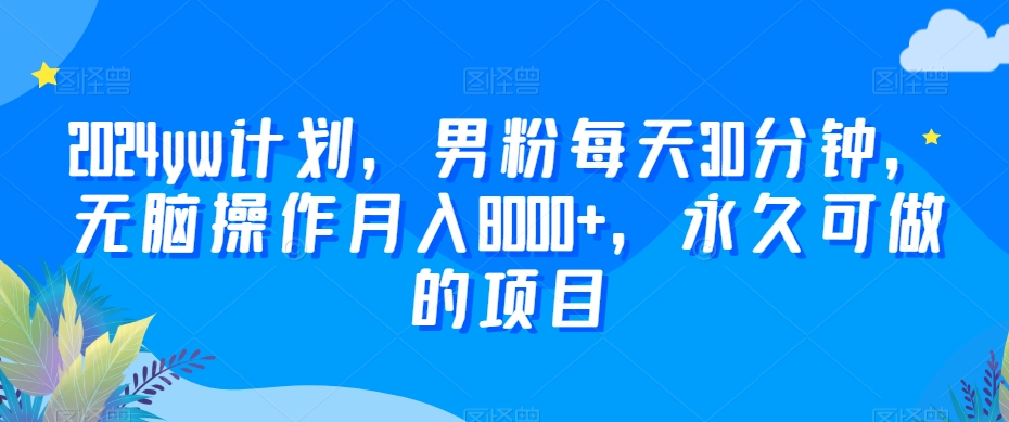 2024yw计划，男粉每天30分钟，无脑操作月入8000+，永久可做的项目-创业项目网