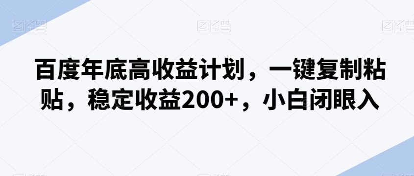 百度年底高收益计划，一键复制粘贴，稳定收益200+，小白闭眼入-创业项目网