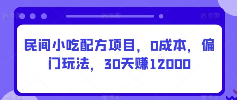 民间小吃配方项目，0成本，偏门玩法，30天赚12000-创业项目网