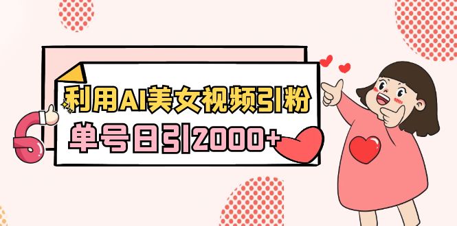 利用AI美女视频引粉，单号日引2000+，新手也能干（教程+软件）-创业项目网