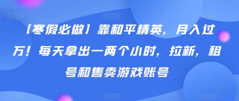 【寒假必做】靠和平精英,月入过万!每天拿出一两个小时,拉新,租号和售卖游戏账号-创业项目网