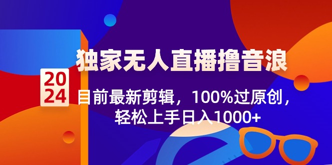 2024独家无人直播撸音浪，目前最新剪辑，100%过原创，轻松上手日入1000+-创业项目网