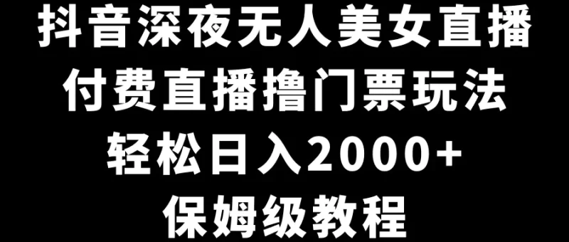 抖音深夜无人美女直播,付费直播撸门票玩法,轻松日入2000+,保姆级教程-创业项目网