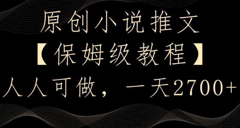 原创小说推文,保姆级教程,人人可做,一天2700-创业项目网