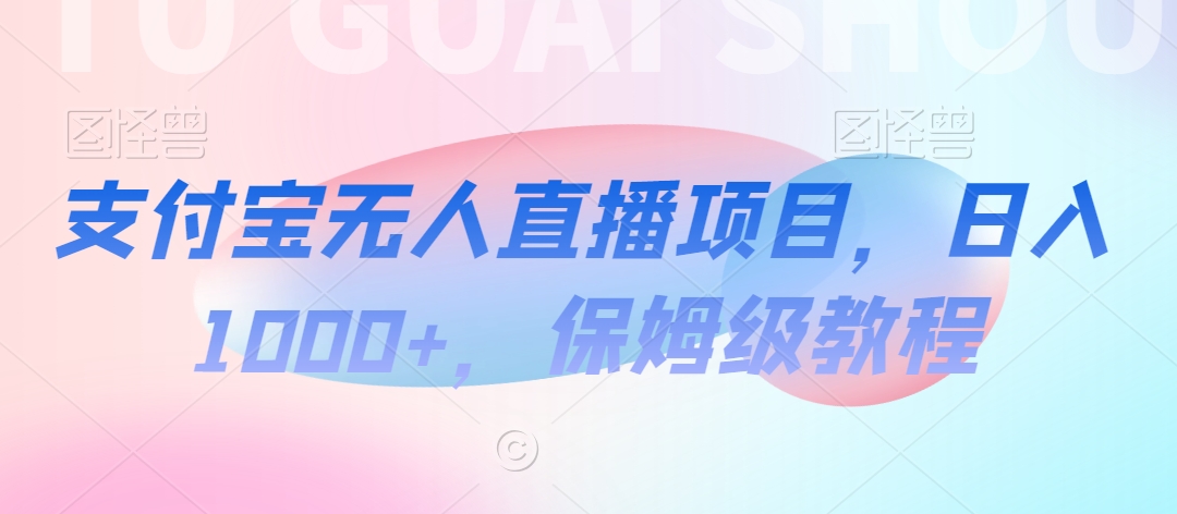 支付宝无人直播项目，日入1000+，保姆级教程-创业项目网