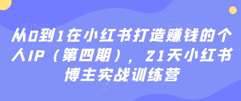 从0到1在小红书打造赚钱的个人IP（第四期），21天小红书博主实战训练营-创业项目网