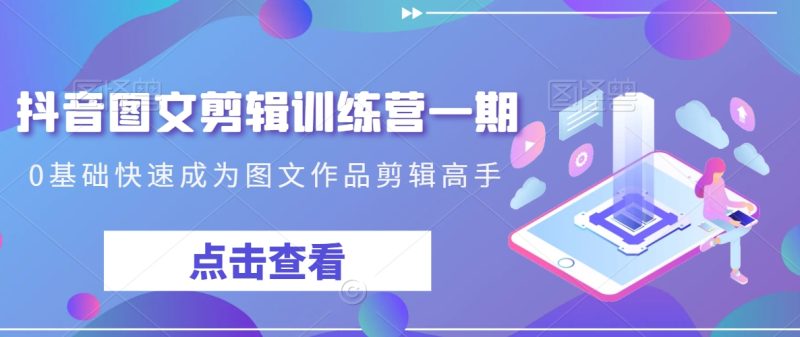 抖音图文剪辑训练营一期,0基础快速成为图文作品剪辑高手-创业项目网