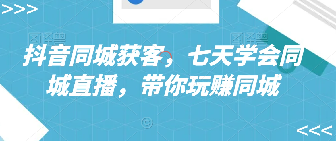 抖音同城获客，七天学会同城直播，带你玩赚同城-创业项目网