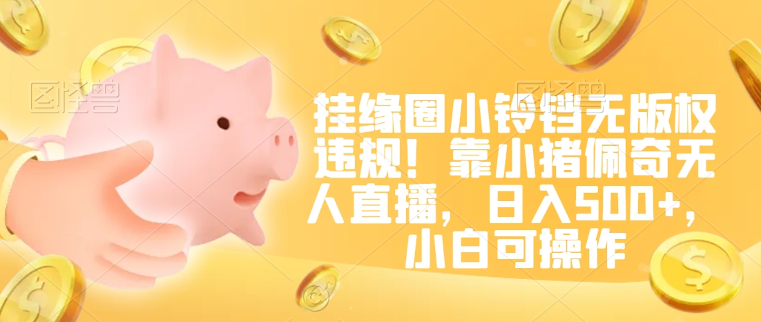 挂缘圈小铃铛无版权违规！靠小猪佩奇无人直播，日入500+，小白可操作-创业项目网