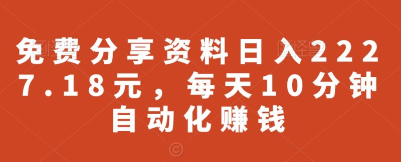 免费分享资料日入2227.18元,每天10分钟自动化赚钱-创业项目网
