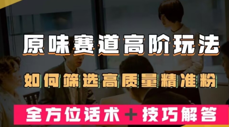 短视频原味赛道高阶玩法，如何筛选高质量精准粉？全方位话术+技巧解答-创业项目网