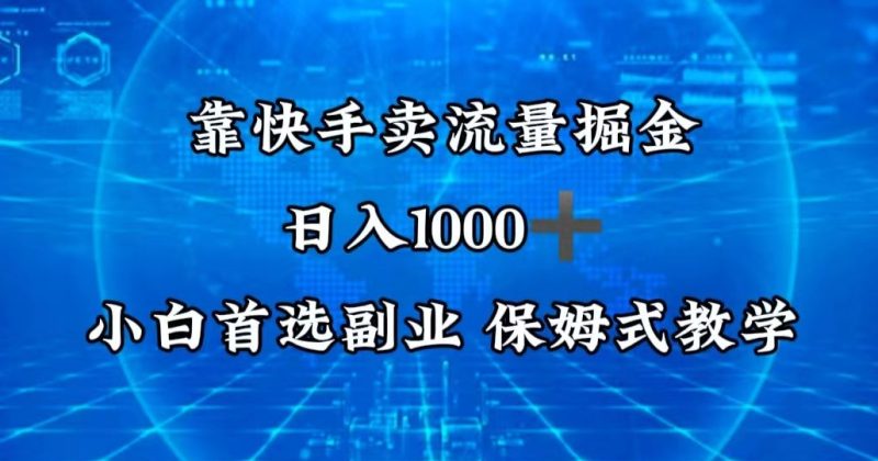 靠快手卖流量掘金,日入1000+,最适合小白首选副业,保姆式教学-创业项目网