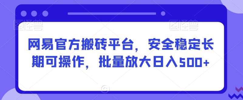 网易官方搬砖平台,安全稳定长期可操作,批量放大日入500+-创业项目网