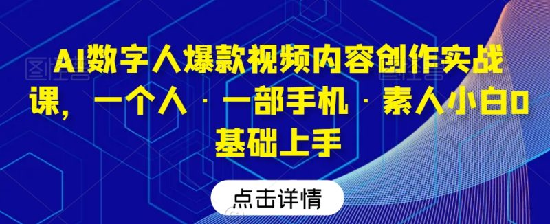 AI数字人爆款视频内容创作实战课,一个人·一部手机·素人小白0基础上手-创业项目网