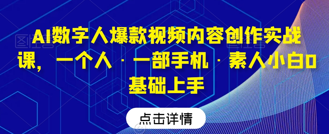 AI数字人爆款视频内容创作实战课，一个人·一部手机·素人小白0基础上手-创业项目网