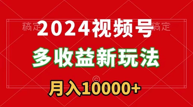 2024视频号多收益新玩法,每天5分钟,月入1w+,新手小白都能简单上手-创业项目网