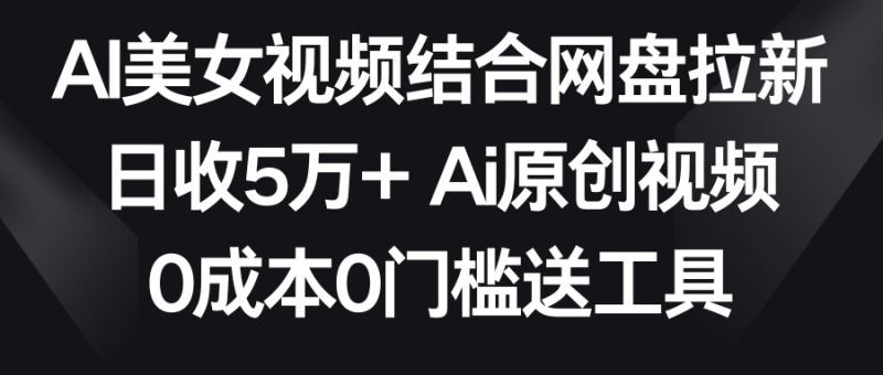 AI美女视频结合网盘拉新,日收5万+两分钟一条Ai原创视频,0成本0门槛送工具-创业项目网
