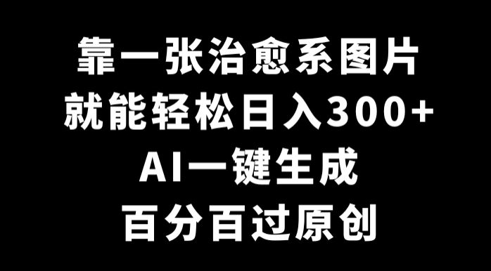 靠一张治愈系图片，就能轻松日入300+，AI一键生成，百分百过原创-创业项目网