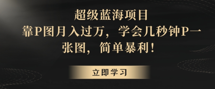 超级蓝海项目，靠P图月入过万，学会几秒钟P一张图，简单暴利-创业项目网