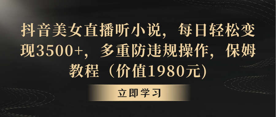 抖音美女直播听小说，每日轻松变现3500+，多重防违规操作，保姆教程（价值1980元)-创业项目网