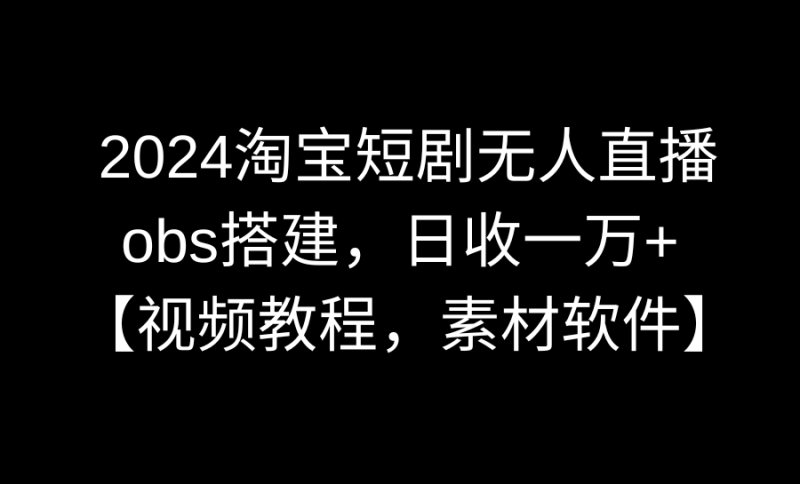 2024淘宝短剧无人直播3.0,obs搭建,日收一万+,【视频教程,附素材软件】-创业项目网