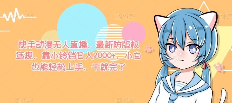 快手动漫无人直播,最新防版权违规,靠小铃铛日入2000+,小白也能轻松上手,干就完了-创业项目网