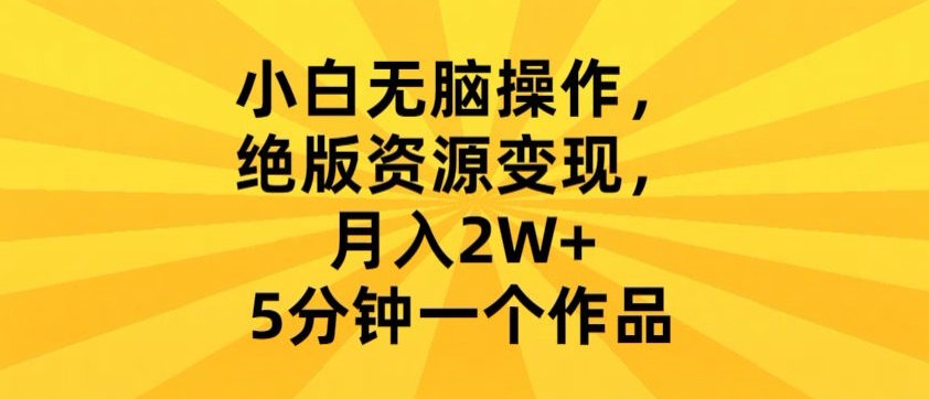 小白无脑操作，绝版资源变现，月入2W+，5分钟一个作品-创业项目网