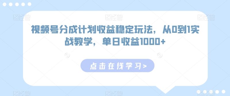 视频号分成计划收益稳定玩法,从0到1实战教学,单日收益1000+-创业项目网
