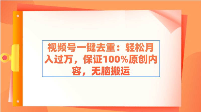 视频号一键去重:轻松月入过万,保证100%原创内容,无脑搬运-创业项目网