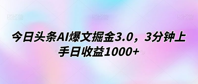 今日头条AI爆文掘金3.0，3分钟上手日收益1000+-创业项目网