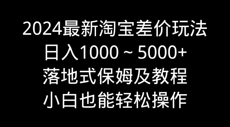 2024最新淘宝差价玩法,日入1000~5000+落地式保姆及教程 小白也能轻松操作-创业项目网