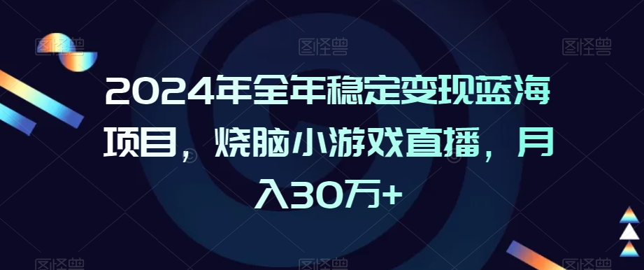 2024年全年稳定变现蓝海项目，烧脑小游戏直播，月入30万+-创业项目网