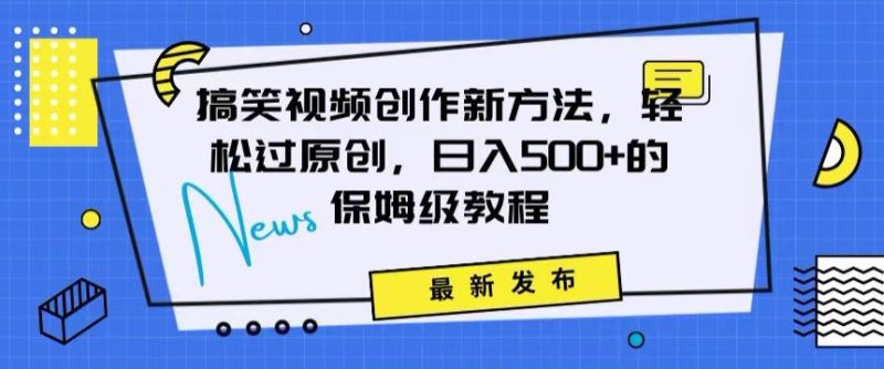 搞笑视频创作秘籍:掌握新技巧,轻松实现原创,日赚500+的全方位保姆教程-创业项目网