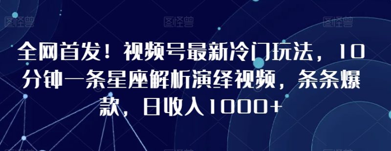全网首发!视频号最新冷门玩法,10分钟一条星座解析演绎视频,条条爆款,日收入1000+-创业项目网