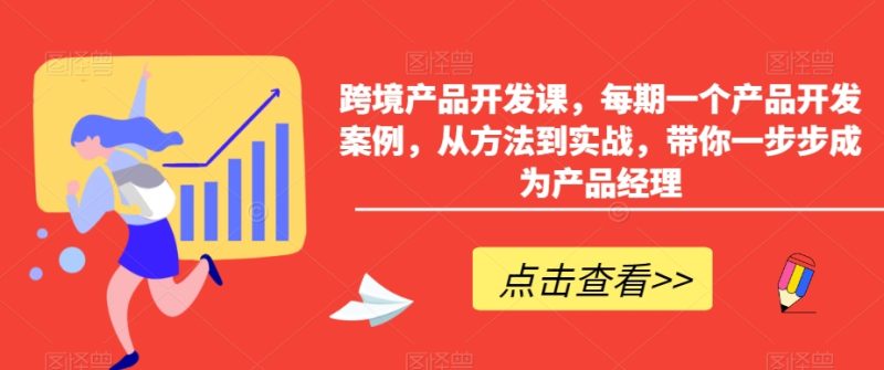 跨境产品开发课,每期一个产品开发案例,从方法到实战,带你一步步成为产品经理-创业项目网