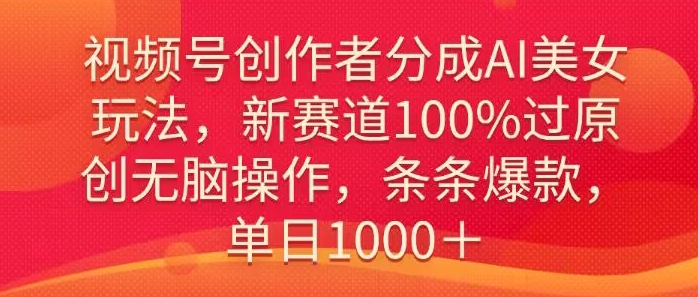视频号创作者分成AI美女玩法，新赛道100%过原创无脑操作，条条爆款，单日1000＋-创业项目网
