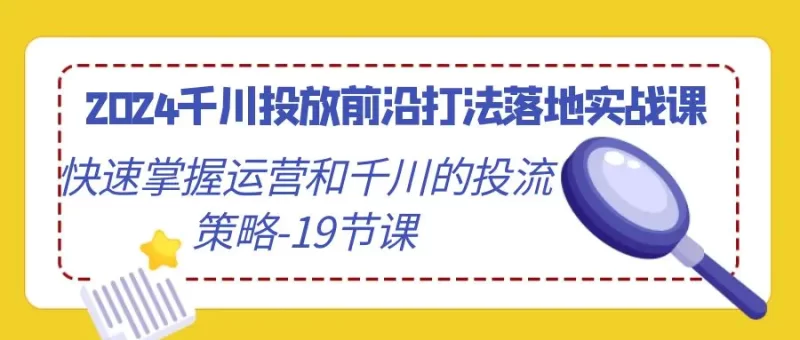 2024千川投放前沿打法落地实战课,快速掌握运营和千川的投流策略-19节课-创业项目网