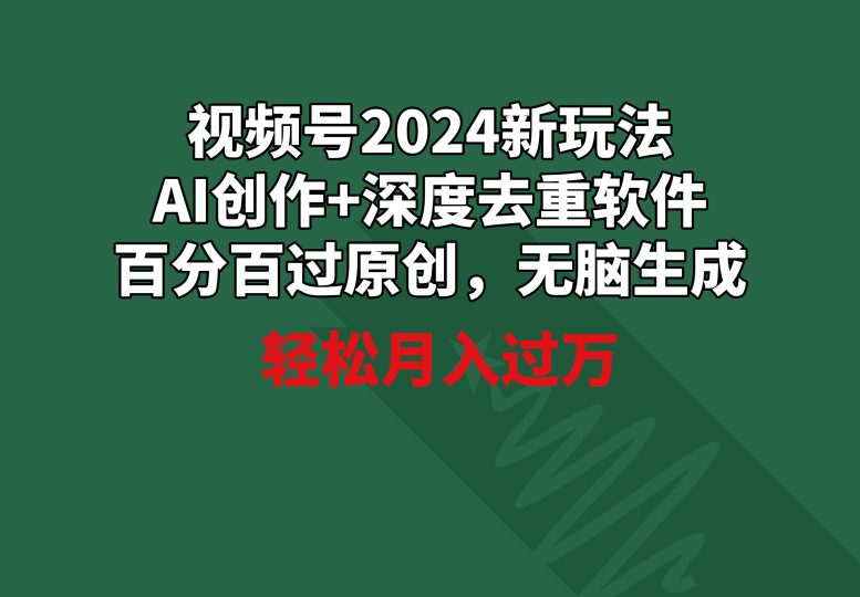 视频号2024新玩法,AI创作+深度去重软件 百分百过原创,无脑生成,月入过万-创业项目网