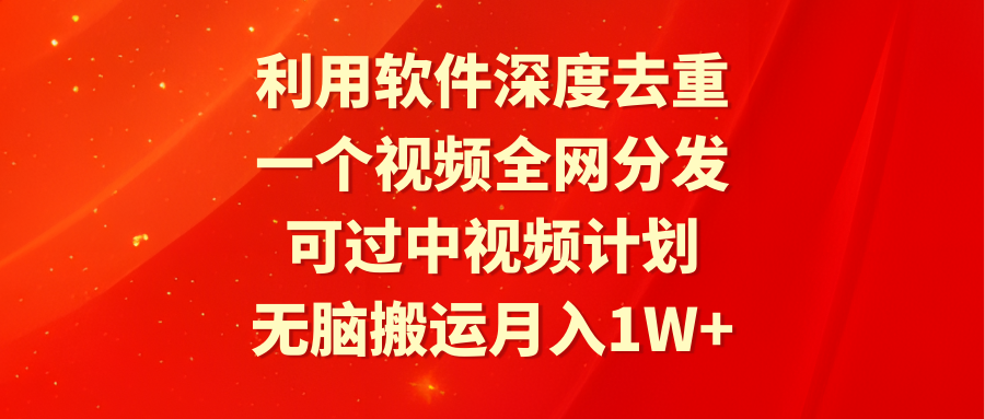 利用软件深度去重，一个视频全网分发，可过中视频计划，无脑搬运月入1W+-创业项目网