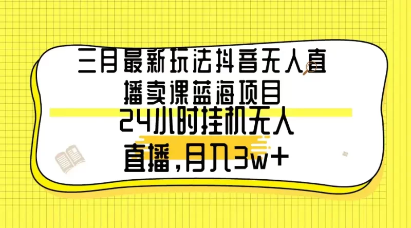 三月最新玩法抖音无人直播卖课蓝海项目,24小时无人直播,月入3w+-创业项目网