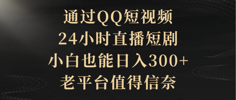 通过QQ短视频、24小时直播短剧,小白也能日入300+,老平台值得信赖-创业项目网