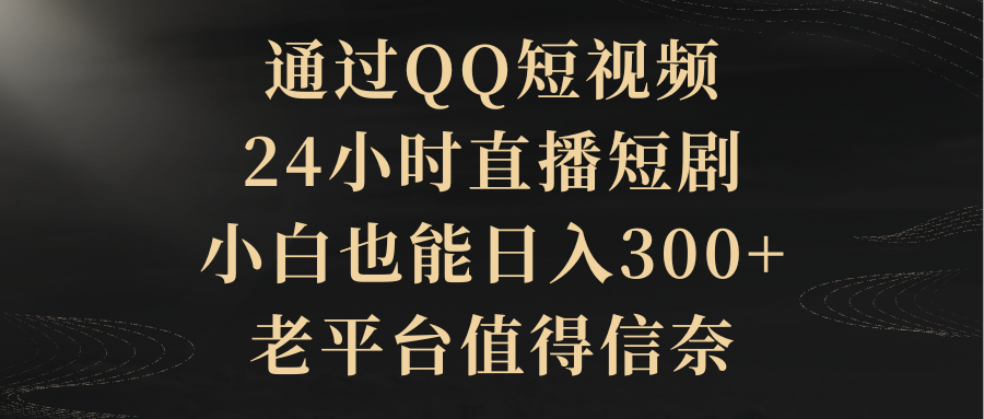 通过QQ短视频、24小时直播短剧，小白也能日入300+，老平台值得信赖-创业项目网