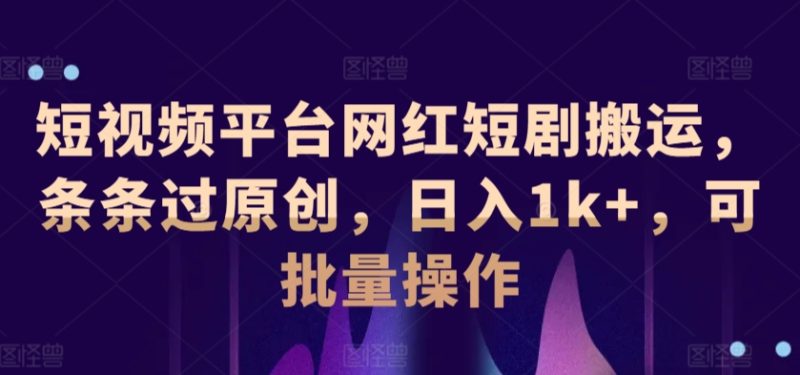 短视频平台网红短剧搬运,条条过原创,日入1k+,可批量操作-创业项目网