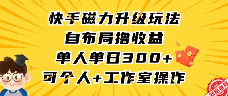快手磁力升级玩法,自布局撸收益,单人单日300+,个人工作室均可操作-创业项目网